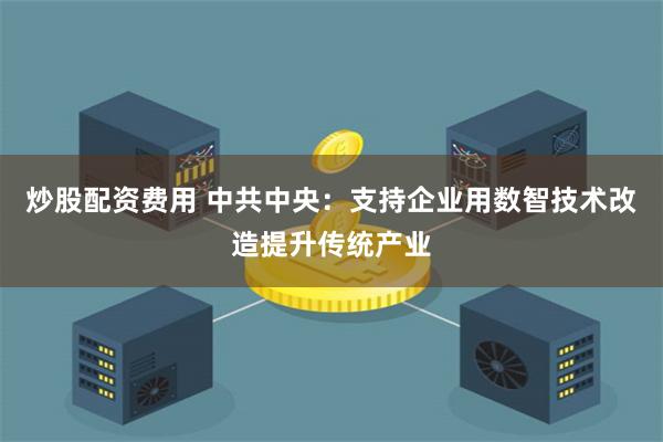   炒股配资费用 中共中央：支持企业用数智技术改造提升传统产业