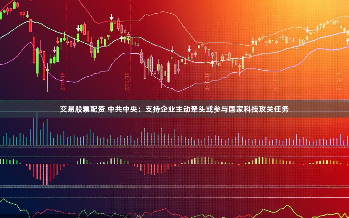   交易股票配资 中共中央：支持企业主动牵头或参与国家科技攻关任务