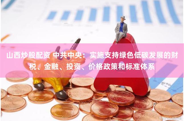   山西炒股配资 中共中央：实施支持绿色低碳发展的财税、金融、投资、价格政策和标准体系