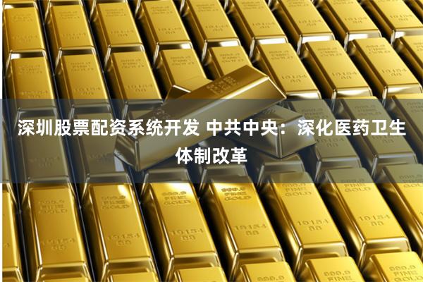   深圳股票配资系统开发 中共中央：深化医药卫生体制改革
