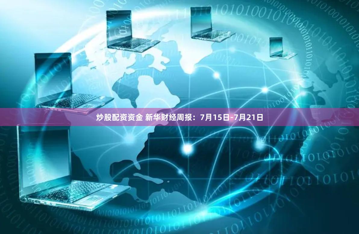   炒股配资资金 新华财经周报：7月15日-7月21日