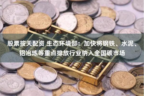   股票按天配资 生态环境部：加快将钢铁、水泥、铝冶炼等重点排放行业纳入全国碳市场