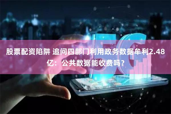   股票配资陷阱 追问四部门利用政务数据牟利2.48亿：公共数据能收费吗？