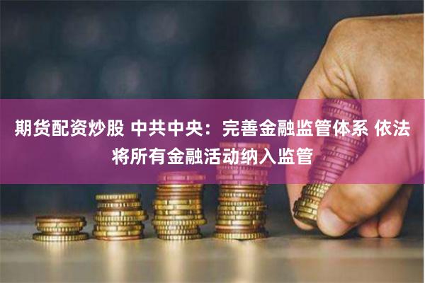 期货配资炒股 中共中央：完善金融监管体系 依法将所有金融活动纳入监管