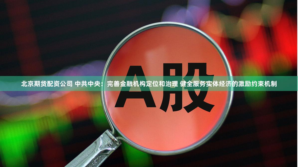   北京期货配资公司 中共中央：完善金融机构定位和治理 健全服务实体经济的激励约束机制