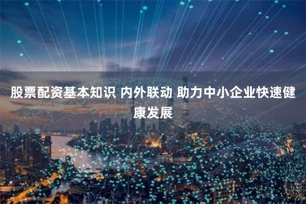   股票配资基本知识 内外联动 助力中小企业快速健康发展