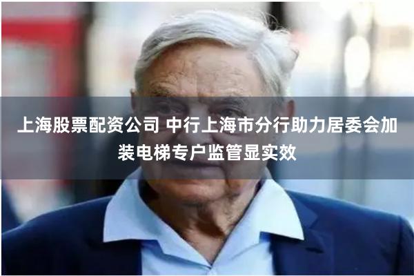   上海股票配资公司 中行上海市分行助力居委会加装电梯专户监管显实效