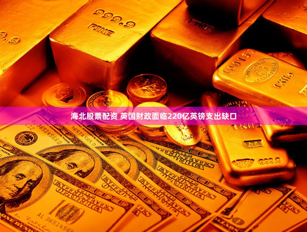 海北股票配资 英国财政面临220亿英镑支出缺口