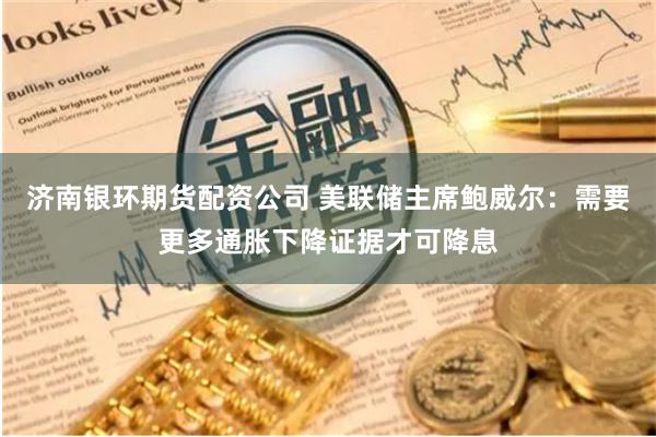   济南银环期货配资公司 美联储主席鲍威尔：需要更多通胀下降证据才可降息