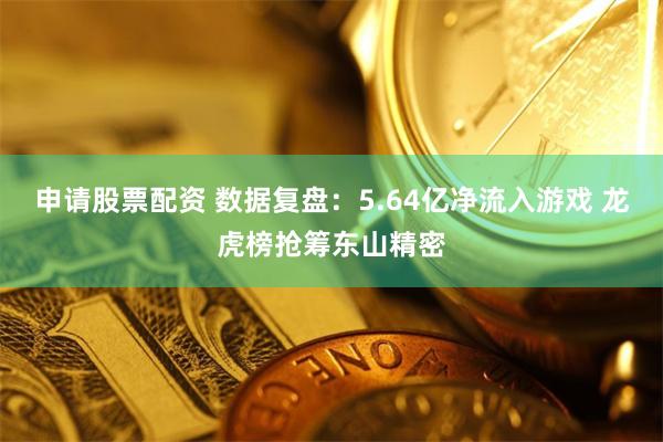   申请股票配资 数据复盘：5.64亿净流入游戏 龙虎榜抢筹东山精密