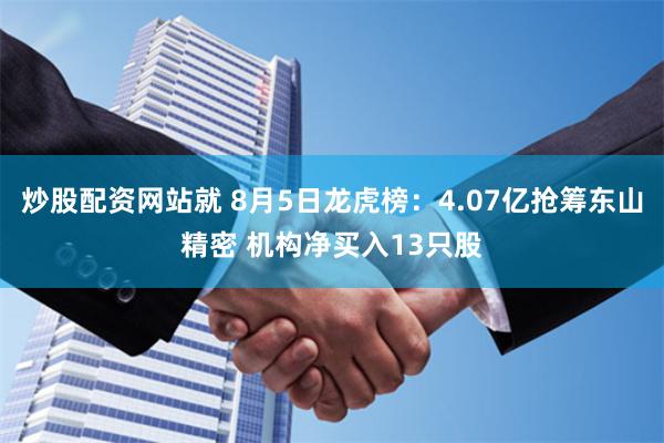   炒股配资网站就 8月5日龙虎榜：4.07亿抢筹东山精密 机构净买入13只股