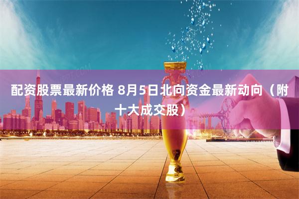   配资股票最新价格 8月5日北向资金最新动向（附十大成交股）