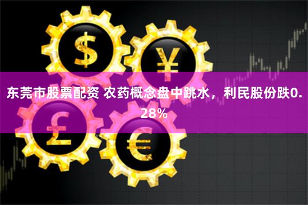   东莞市股票配资 农药概念盘中跳水，利民股份跌0.28%