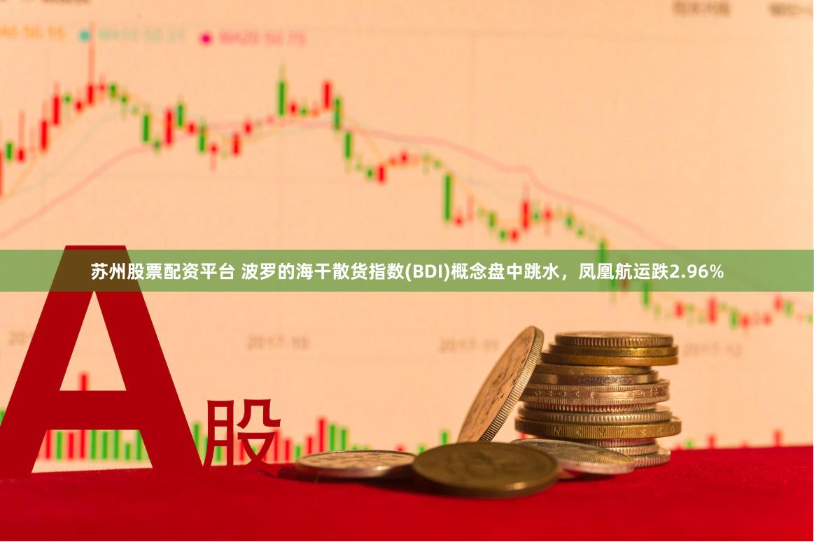   苏州股票配资平台 波罗的海干散货指数(BDI)概念盘中跳水，凤凰航运跌2.96%