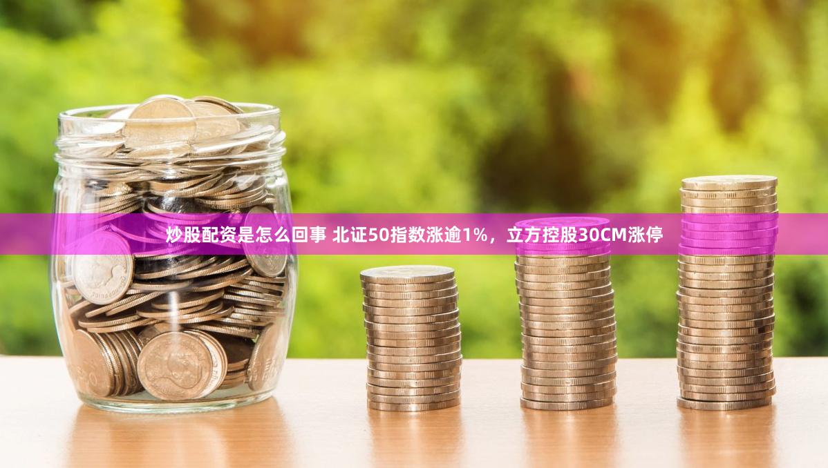   炒股配资是怎么回事 北证50指数涨逾1%，立方控股30CM涨停