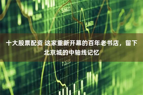   十大股票配资 这家重新开幕的百年老书店，留下北京城的中轴线记忆