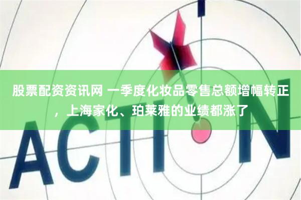   股票配资资讯网 一季度化妆品零售总额增幅转正，上海家化、珀莱雅的业绩都涨了