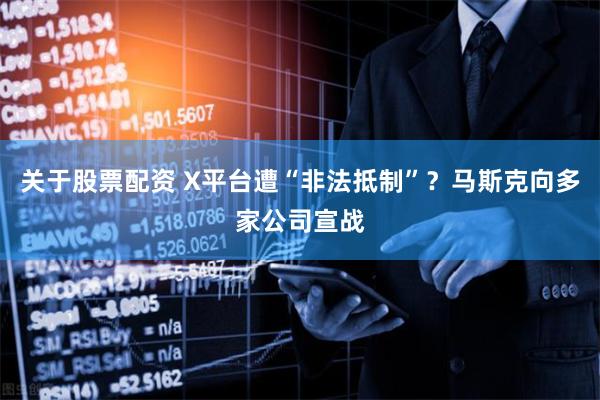   关于股票配资 X平台遭“非法抵制”？马斯克向多家公司宣战