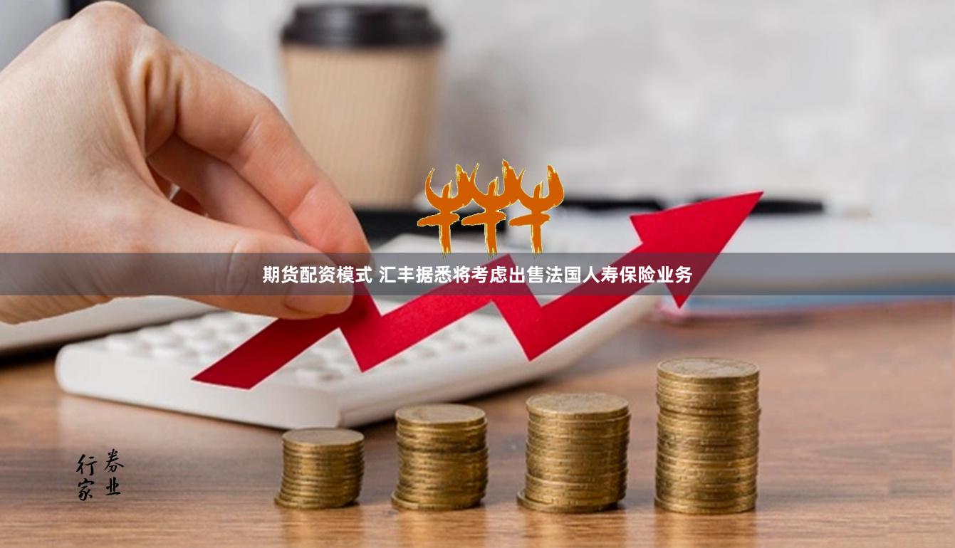   期货配资模式 汇丰据悉将考虑出售法国人寿保险业务
