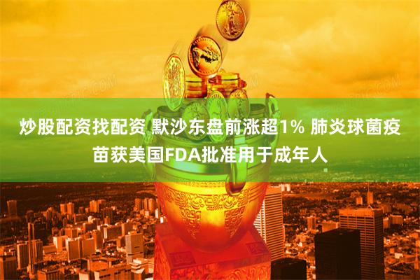   炒股配资找配资 默沙东盘前涨超1% 肺炎球菌疫苗获美国FDA批准用于成年人