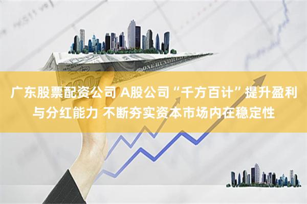  广东股票配资公司 A股公司“千方百计”提升盈利与分红能力 不断夯实资本市场内在稳定性
