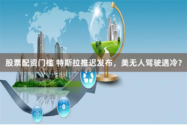   股票配资门槛 特斯拉推迟发布，美无人驾驶遇冷？
