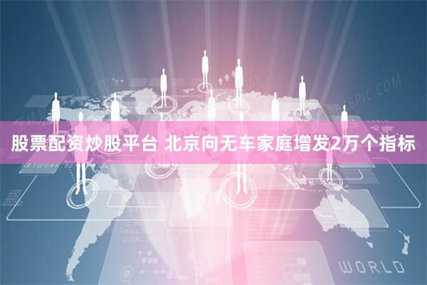   股票配资炒股平台 北京向无车家庭增发2万个指标