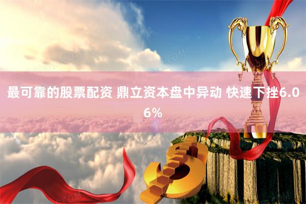   最可靠的股票配资 鼎立资本盘中异动 快速下挫6.06%