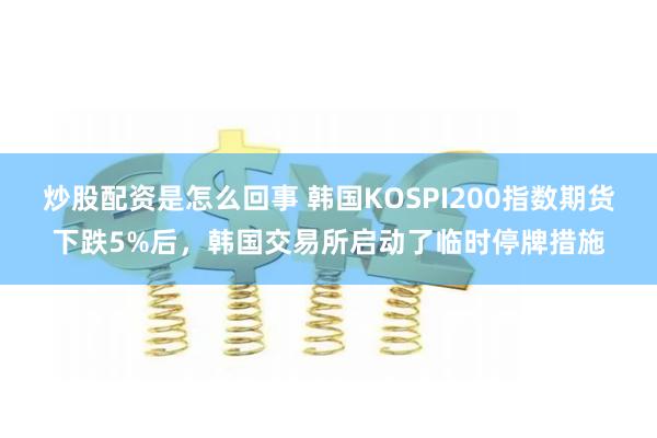   炒股配资是怎么回事 韩国KOSPI200指数期货下跌5%后，韩国交易所启动了临时停牌措施