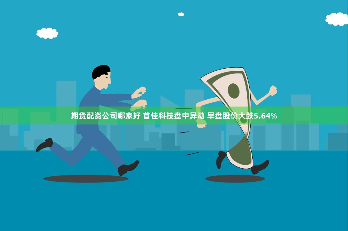   期货配资公司哪家好 首佳科技盘中异动 早盘股价大跌5.64%