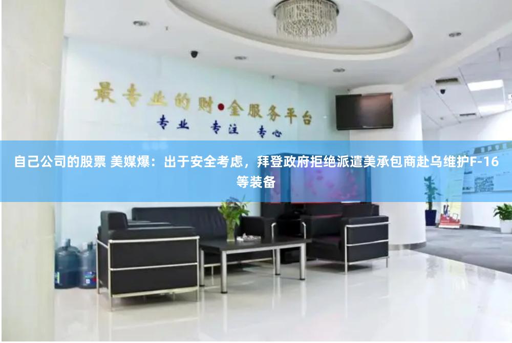   自己公司的股票 美媒爆：出于安全考虑，拜登政府拒绝派遣美承包商赴乌维护F-16等装备
