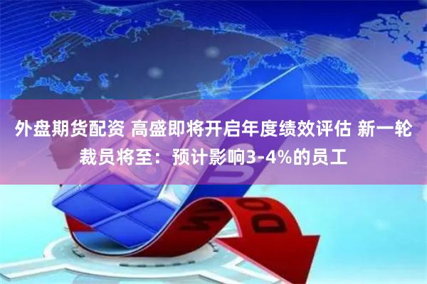   外盘期货配资 高盛即将开启年度绩效评估 新一轮裁员将至：预计影响3-4%的员工