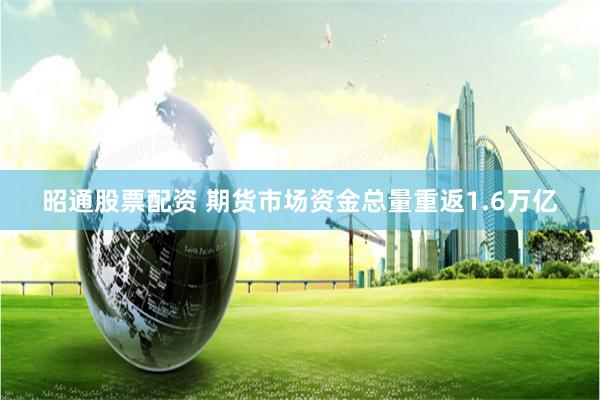   昭通股票配资 期货市场资金总量重返1.6万亿