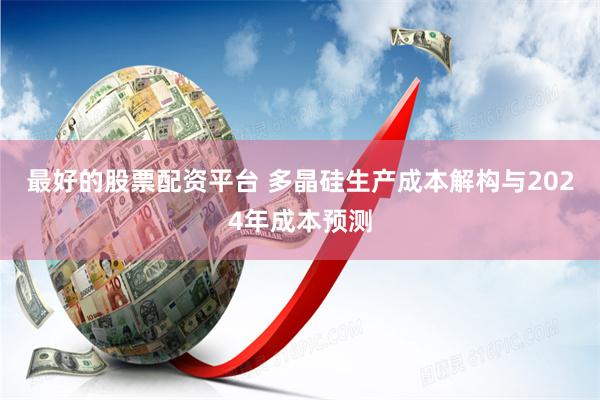   最好的股票配资平台 多晶硅生产成本解构与2024年成本预测