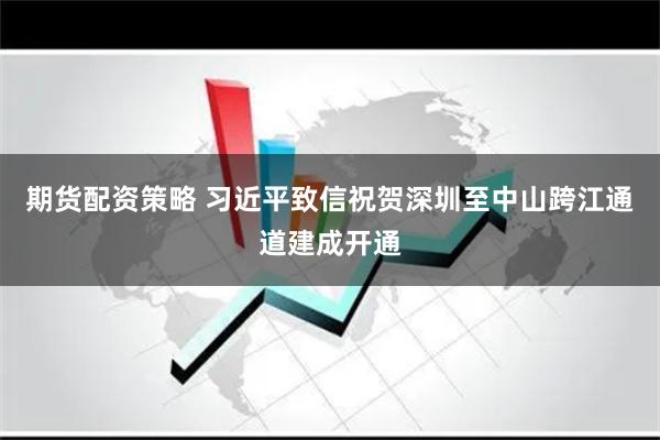   期货配资策略 习近平致信祝贺深圳至中山跨江通道建成开通