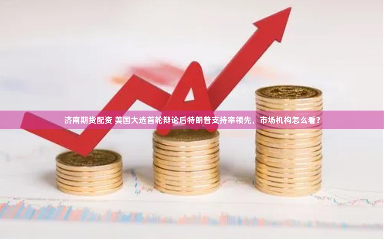   济南期货配资 美国大选首轮辩论后特朗普支持率领先，市场机构怎么看？