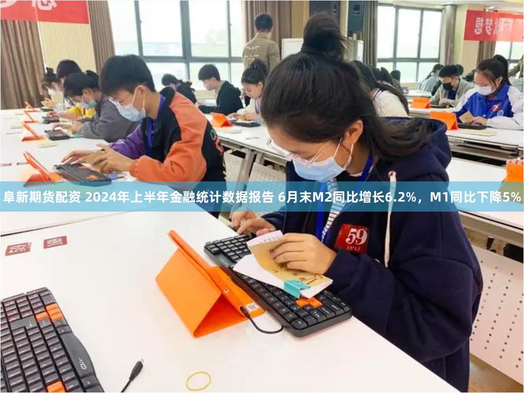   阜新期货配资 2024年上半年金融统计数据报告 6月末M2同比增长6.2%，M1同比下降5%