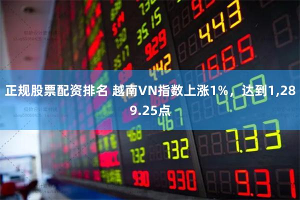   正规股票配资排名 越南VN指数上涨1%，达到1,289.25点