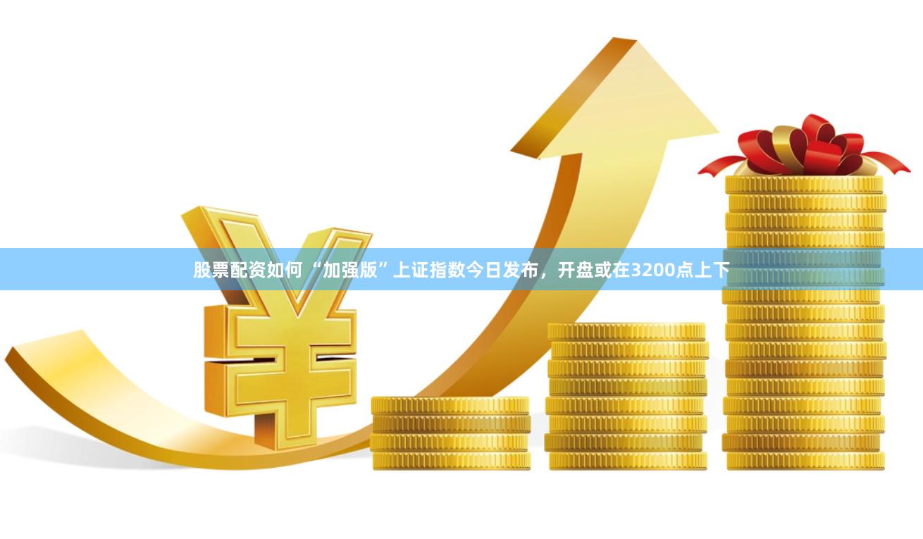   股票配资如何 “加强版”上证指数今日发布，开盘或在3200点上下