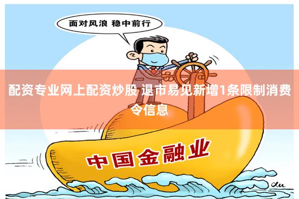   配资专业网上配资炒股 退市易见新增1条限制消费令信息