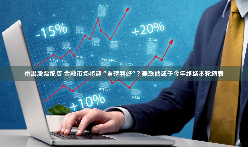   番禺股票配资 金融市场将迎“重磅利好”? 美联储或于今年终结本轮缩表