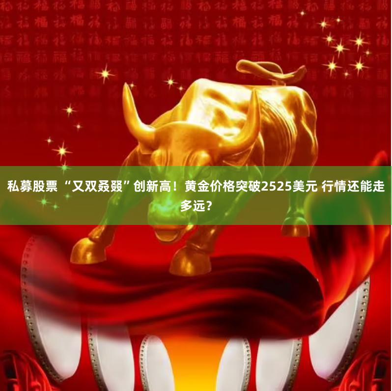   私募股票 “又双叒叕”创新高！黄金价格突破2525美元 行情还能走多远？