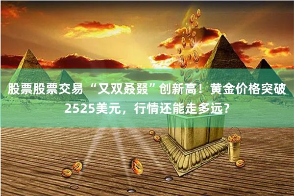   股票股票交易 “又双叒叕”创新高！黄金价格突破2525美元，行情还能走多远？