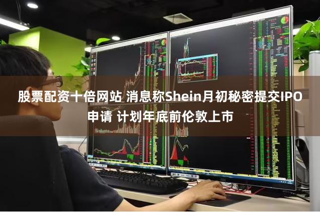   股票配资十倍网站 消息称Shein月初秘密提交IPO申请 计划年底前伦敦上市