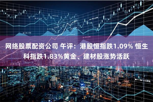   网络股票配资公司 午评：港股恒指跌1.09% 恒生科指跌1.83%黄金、建材股涨势活跃
