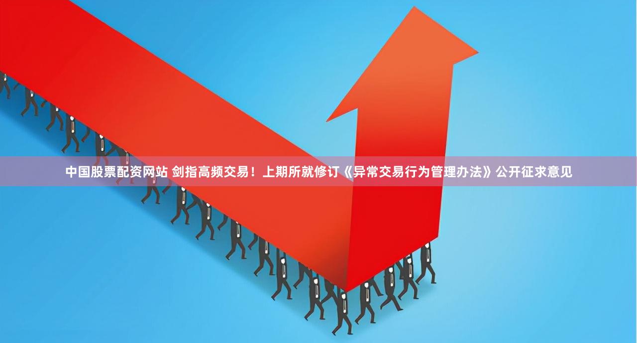   中国股票配资网站 剑指高频交易！上期所就修订《异常交易行为管理办法》公开征求意见