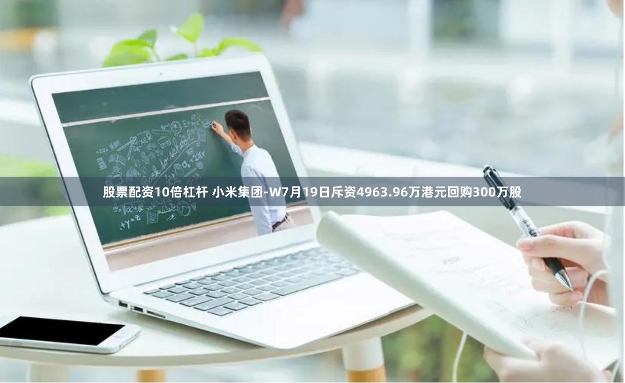   股票配资10倍杠杆 小米集团-W7月19日斥资4963.96万港元回购300万股