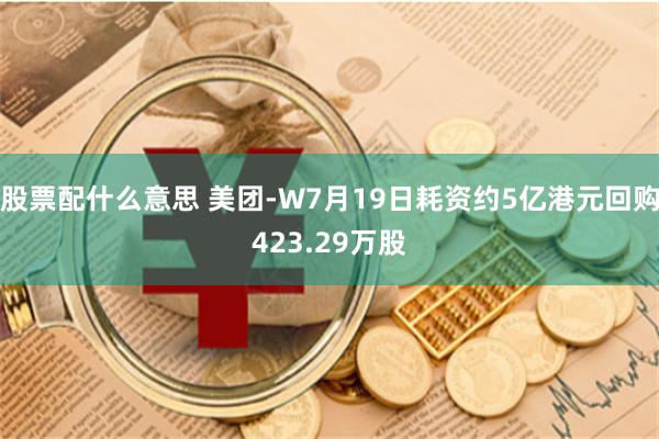   股票配什么意思 美团-W7月19日耗资约5亿港元回购423.29万股
