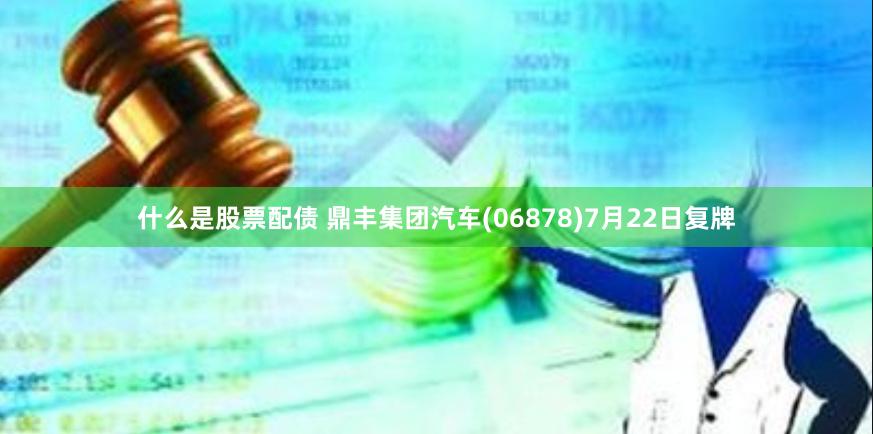   什么是股票配债 鼎丰集团汽车(06878)7月22日复牌