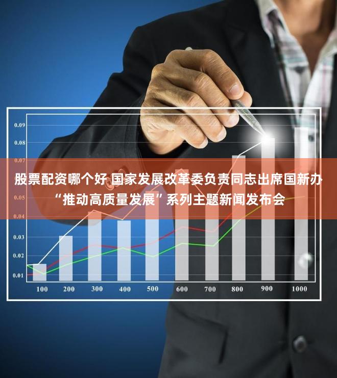   股票配资哪个好 国家发展改革委负责同志出席国新办“推动高质量发展”系列主题新闻发布会